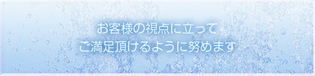 お客様の視点に立ってご満足頂けるように努めます